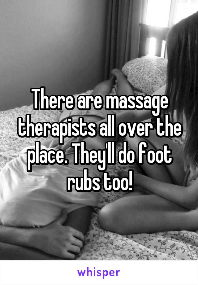 There are massage therapists all over the place. They'll do foot rubs too!