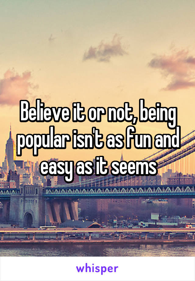 Believe it or not, being popular isn't as fun and easy as it seems