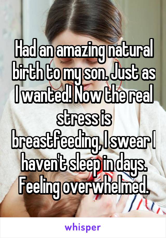 Had an amazing natural birth to my son. Just as I wanted! Now the real stress is breastfeeding, I swear I haven't sleep in days. Feeling overwhelmed.