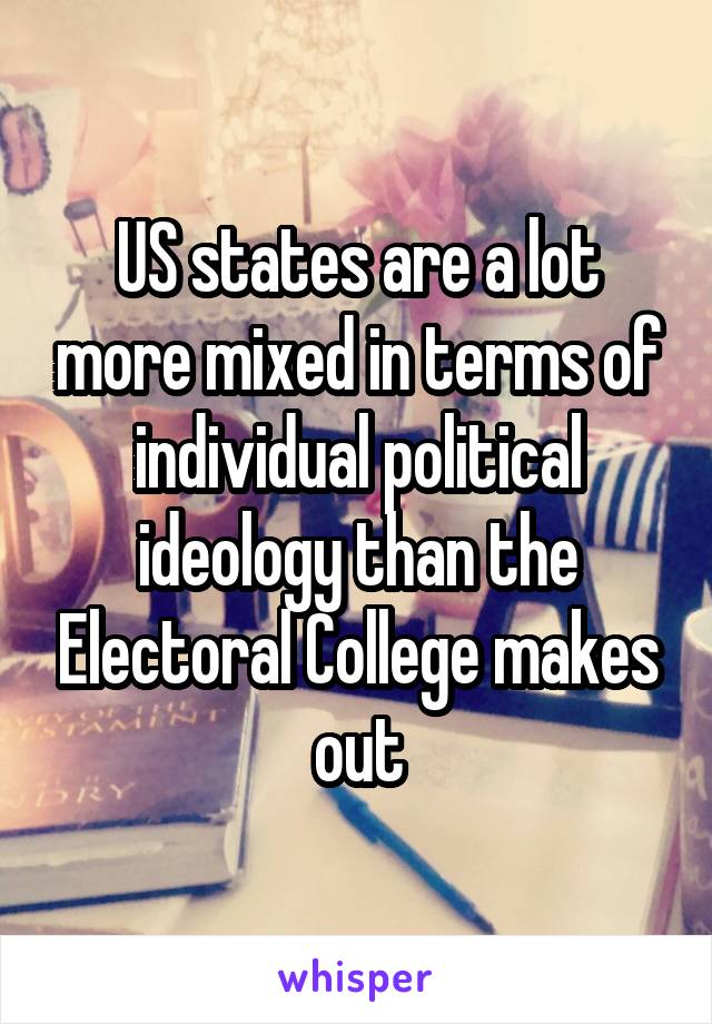 US states are a lot more mixed in terms of individual political ideology than the Electoral College makes out