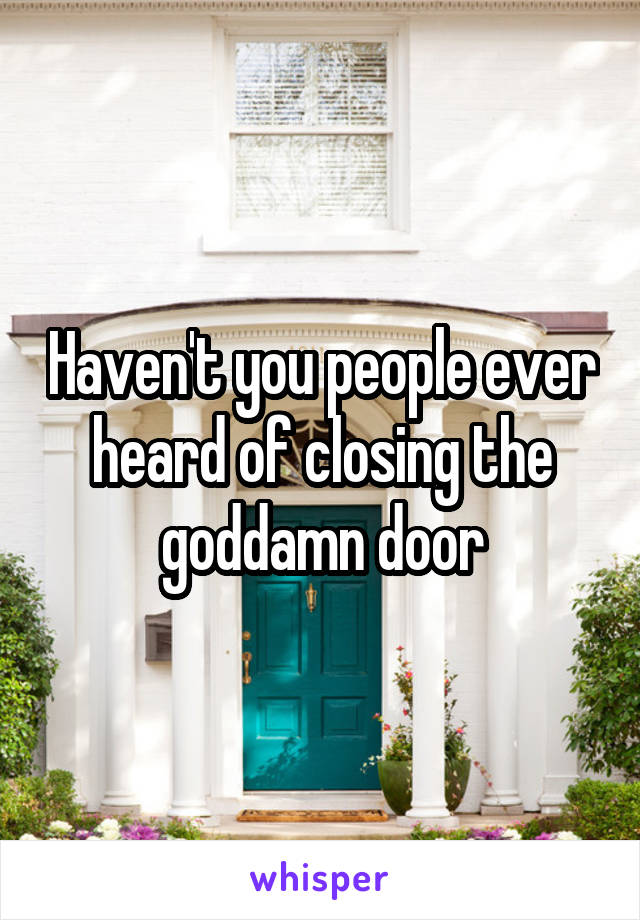 Haven't you people ever heard of closing the goddamn door