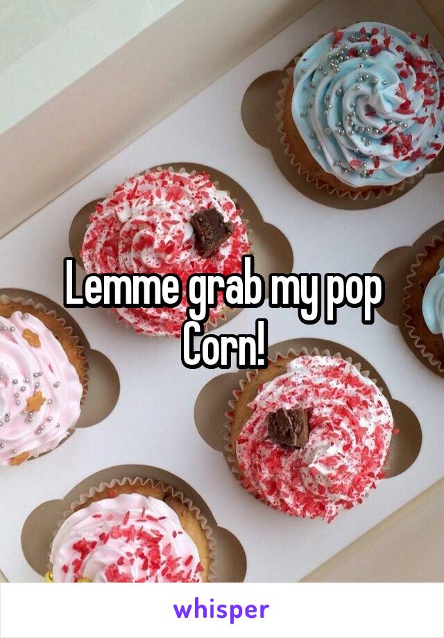 Lemme grab my pop Corn!