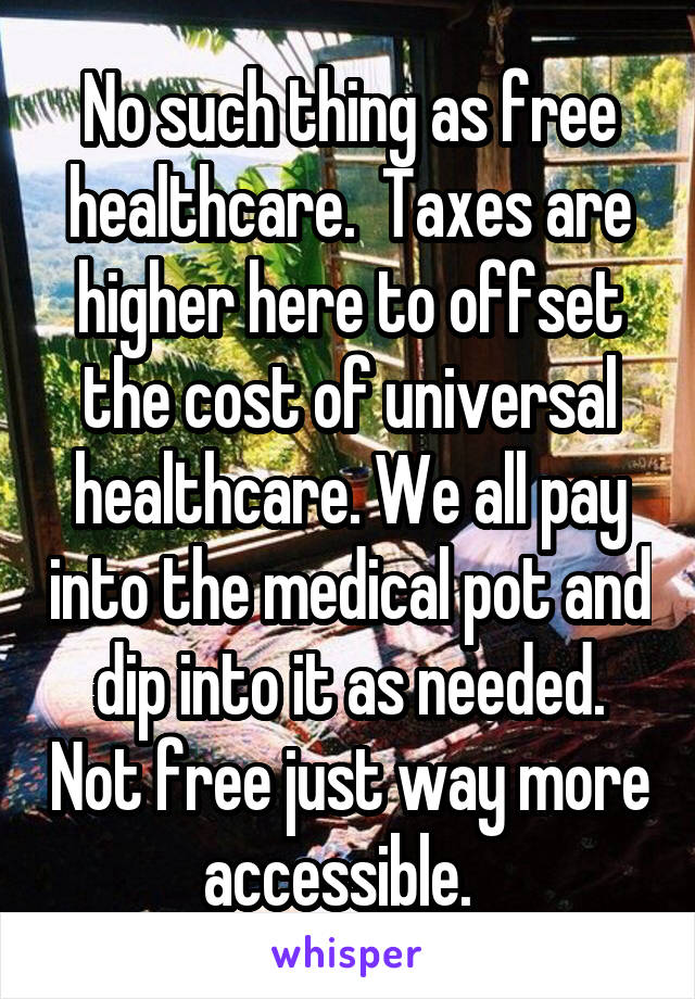 No such thing as free healthcare.  Taxes are higher here to offset the cost of universal healthcare. We all pay into the medical pot and dip into it as needed. Not free just way more accessible.  