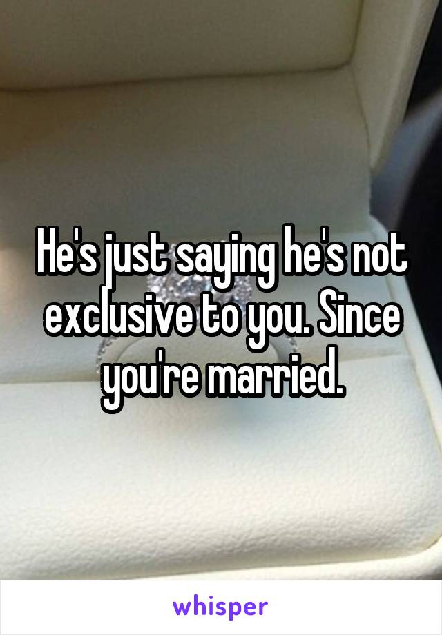He's just saying he's not exclusive to you. Since you're married.