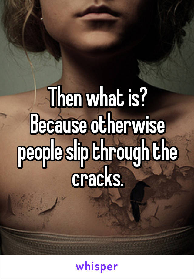 Then what is?
Because otherwise people slip through the cracks.