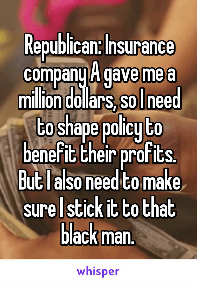 Republican: Insurance company A gave me a million dollars, so I need to shape policy to benefit their profits. But I also need to make sure I stick it to that black man. 