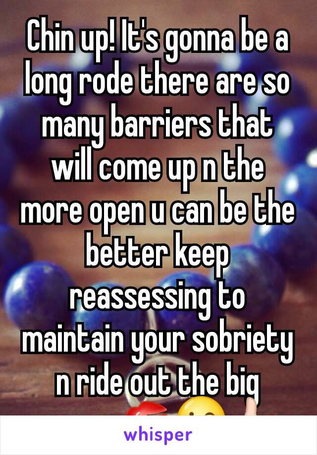 Chin up! It's gonna be a long rode there are so many barriers that will come up n the more open u can be the better keep reassessing to maintain your sobriety n ride out the big
 waves💋😘👍