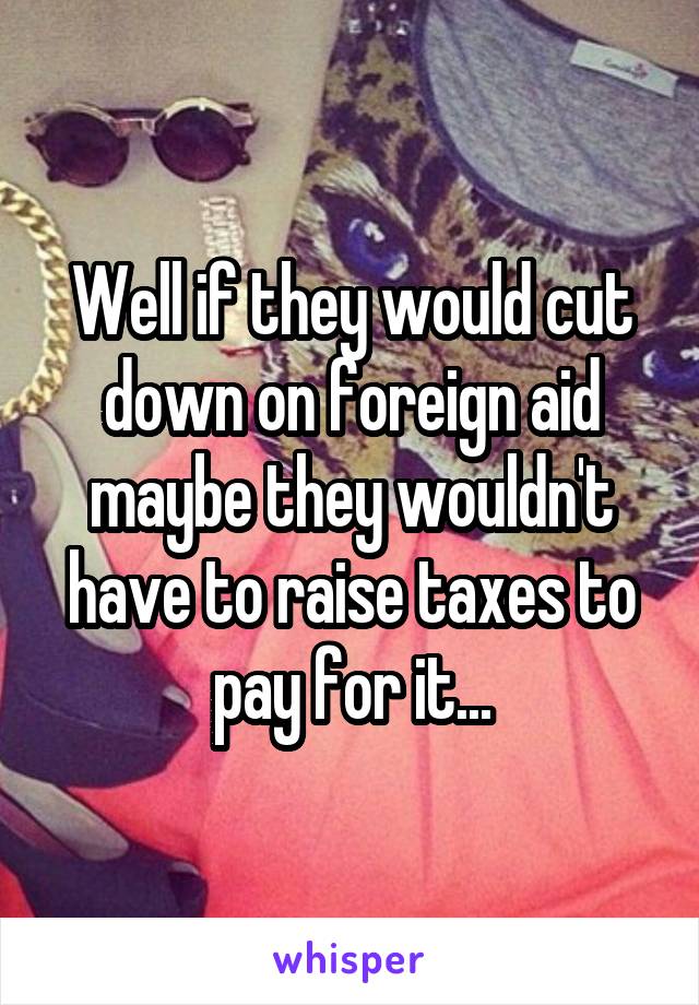 Well if they would cut down on foreign aid maybe they wouldn't have to raise taxes to pay for it...