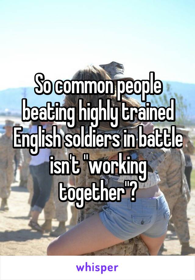 So common people beating highly trained English soldiers in battle isn't "working together"?