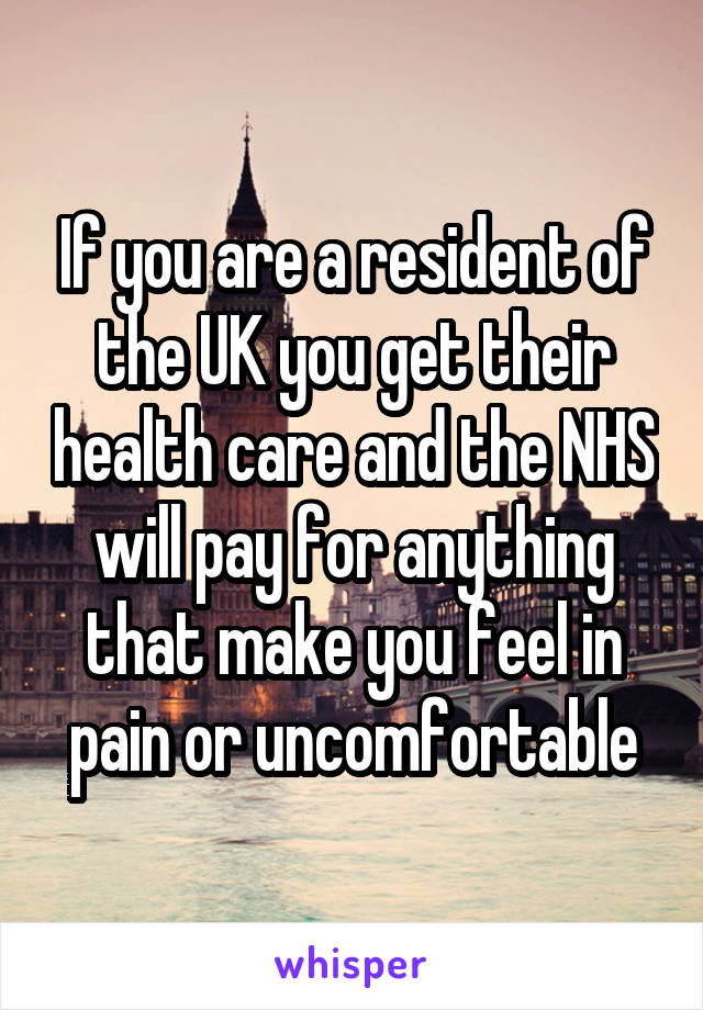 If you are a resident of the UK you get their health care and the NHS will pay for anything that make you feel in pain or uncomfortable