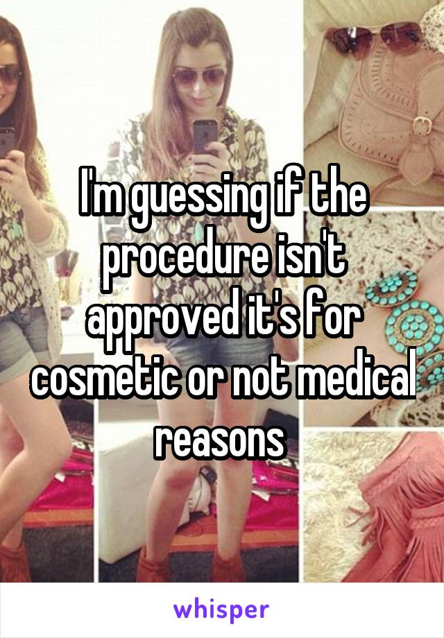 I'm guessing if the procedure isn't approved it's for cosmetic or not medical reasons 