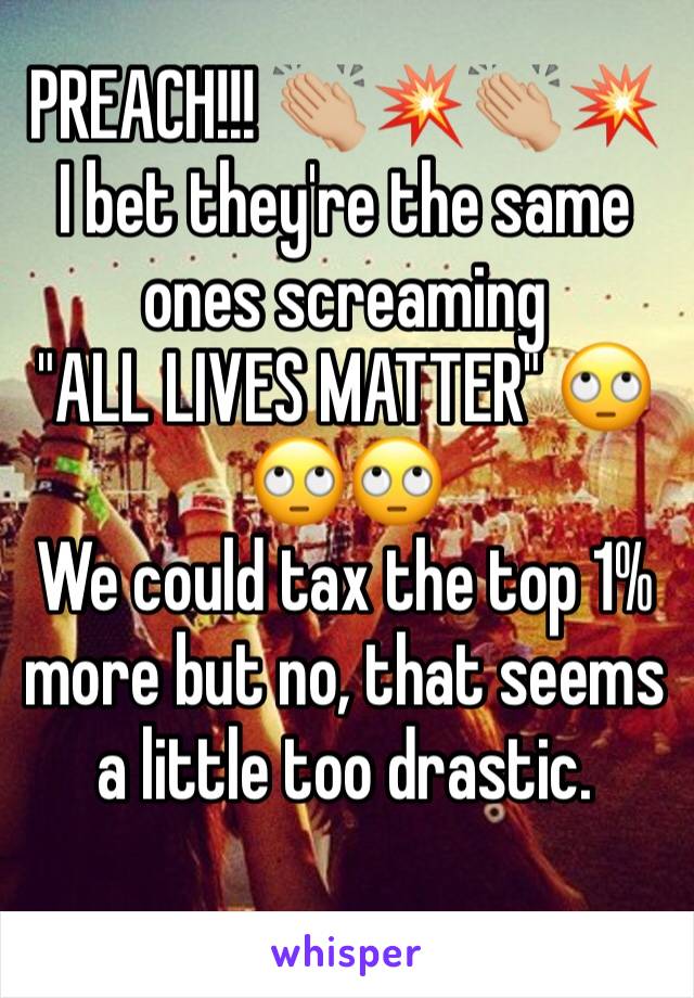 PREACH!!! 👏🏼💥👏🏼💥
I bet they're the same ones screaming 
"ALL LIVES MATTER" 🙄🙄🙄
We could tax the top 1% more but no, that seems a little too drastic. 