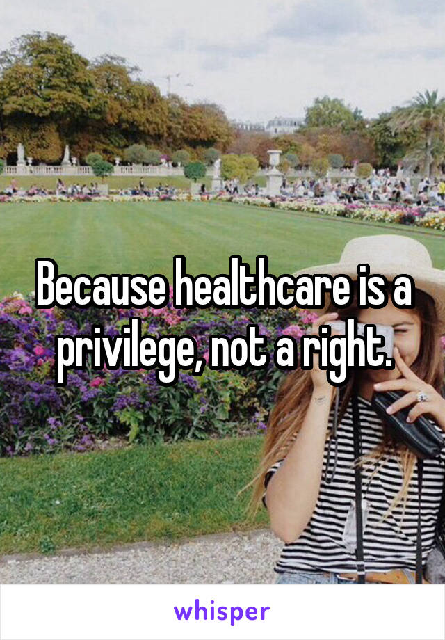 Because healthcare is a privilege, not a right.