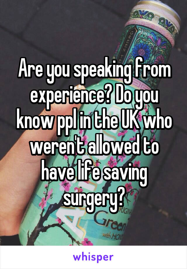 Are you speaking from experience? Do you know ppl in the UK who weren't allowed to have life saving surgery?