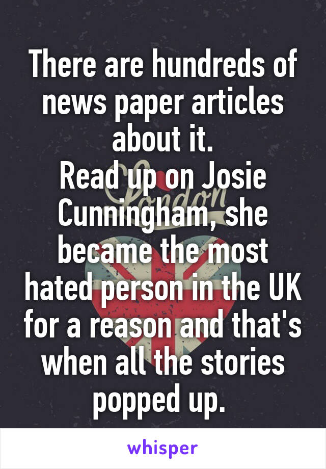 There are hundreds of news paper articles about it.
Read up on Josie Cunningham, she became the most hated person in the UK for a reason and that's when all the stories popped up. 