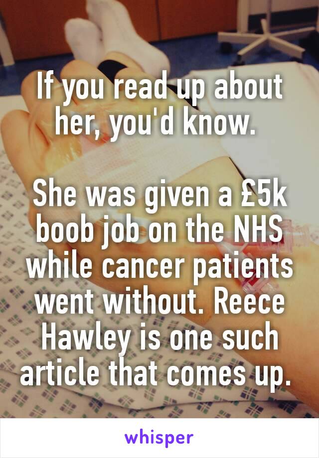 If you read up about her, you'd know. 

She was given a £5k boob job on the NHS while cancer patients went without. Reece Hawley is one such article that comes up. 