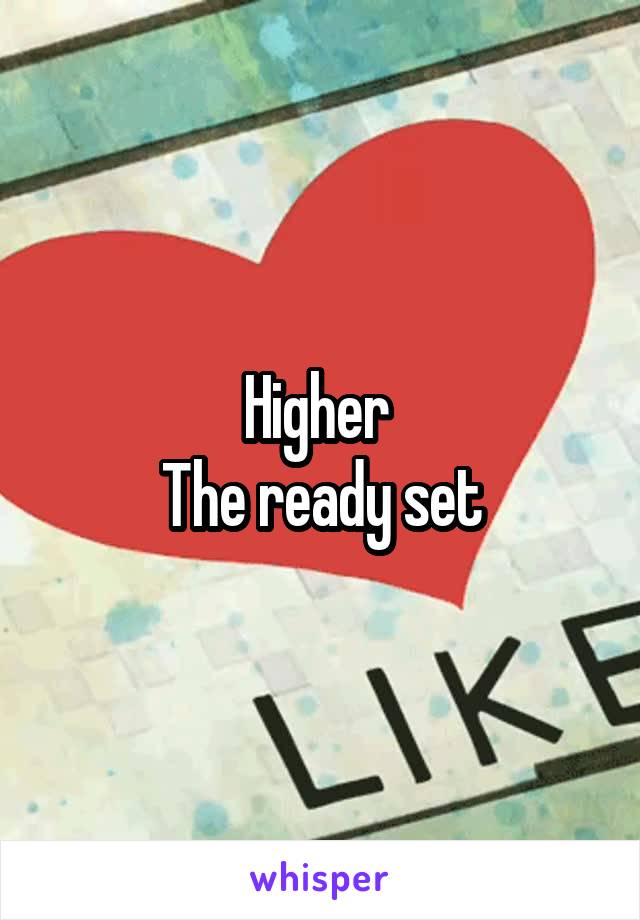 Higher 
The ready set