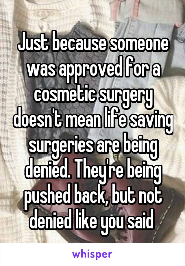 Just because someone was approved for a cosmetic surgery doesn't mean life saving surgeries are being denied. They're being pushed back, but not denied like you said 