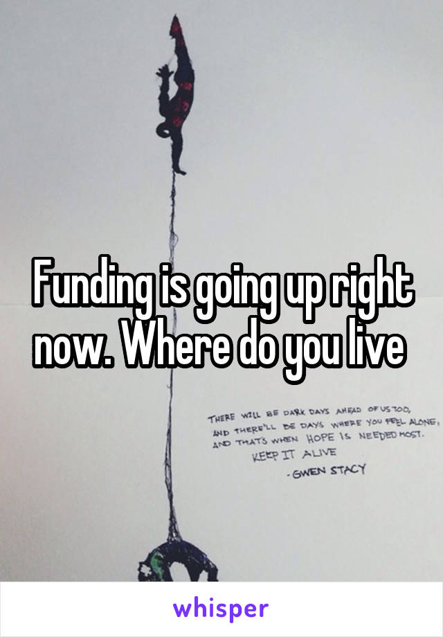 Funding is going up right now. Where do you live 