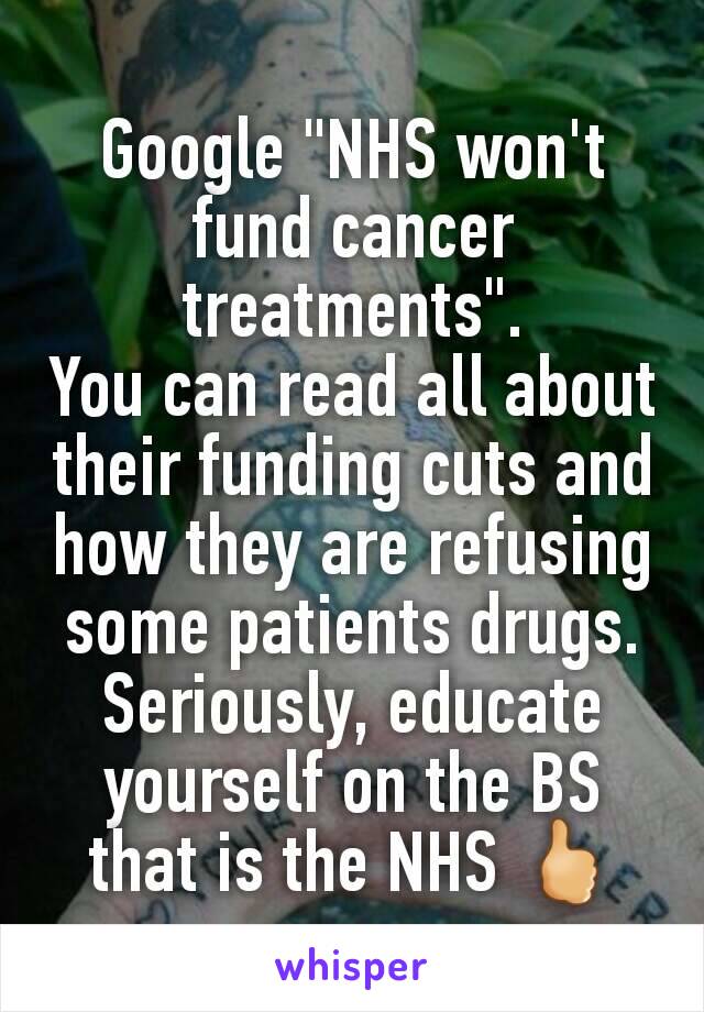 Google "NHS won't fund cancer treatments".
You can read all about their funding cuts and how they are refusing some patients drugs.
Seriously, educate yourself on the BS that is the NHS 🖒