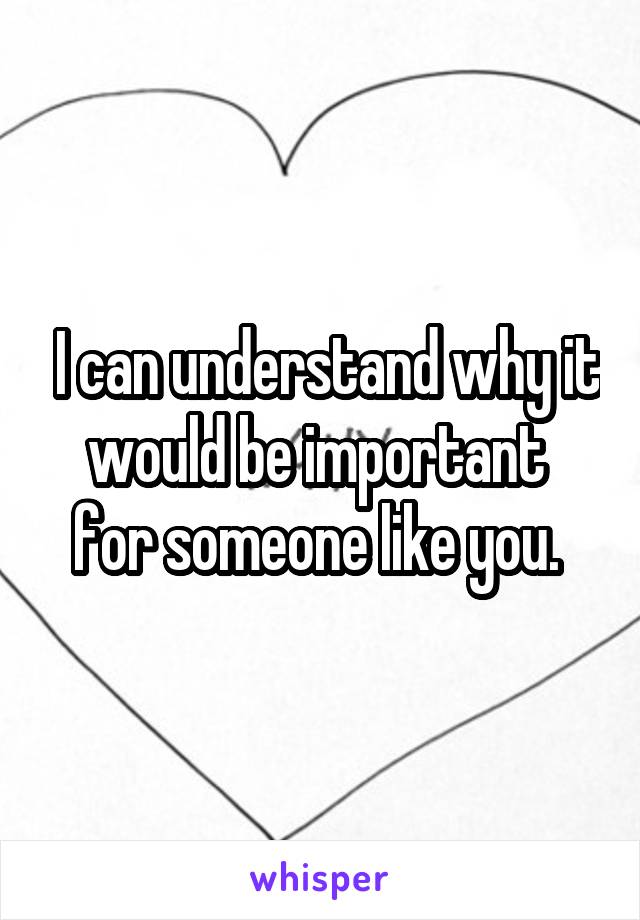  I can understand why it would be important  for someone like you. 