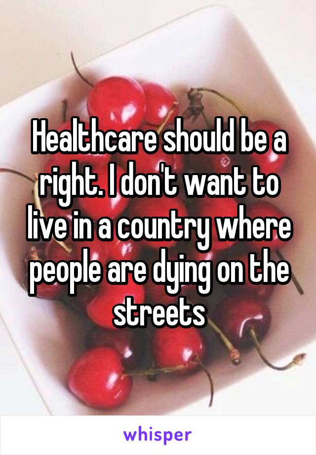 Healthcare should be a right. I don't want to live in a country where people are dying on the streets