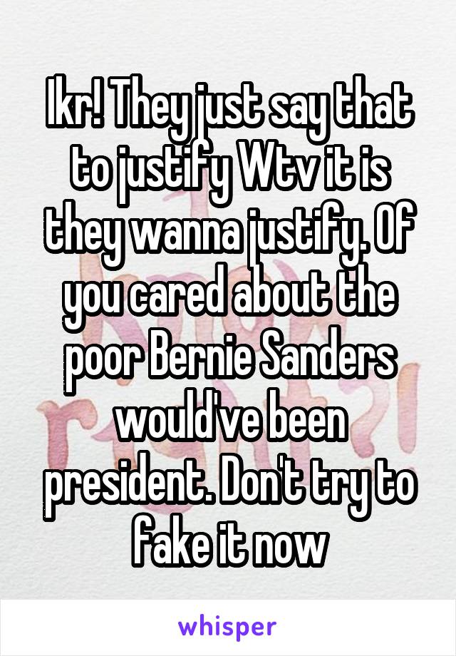 Ikr! They just say that to justify Wtv it is they wanna justify. Of you cared about the poor Bernie Sanders would've been president. Don't try to fake it now