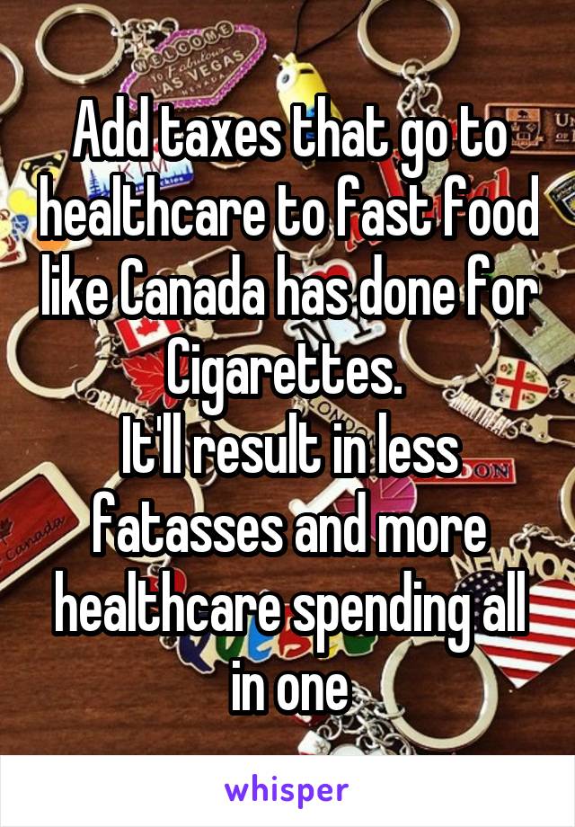 Add taxes that go to healthcare to fast food like Canada has done for Cigarettes. 
It'll result in less fatasses and more healthcare spending all in one