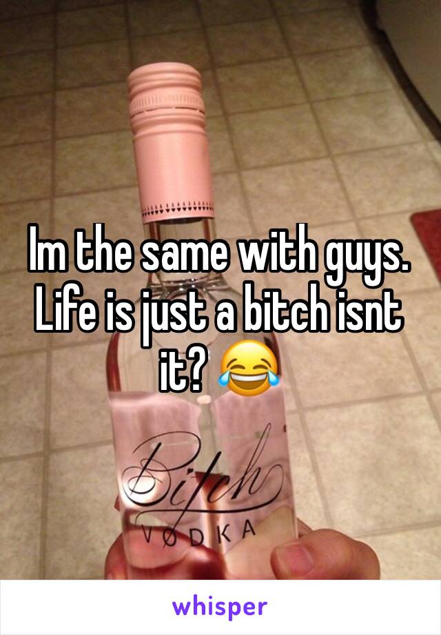 Im the same with guys. Life is just a bitch isnt it? 😂