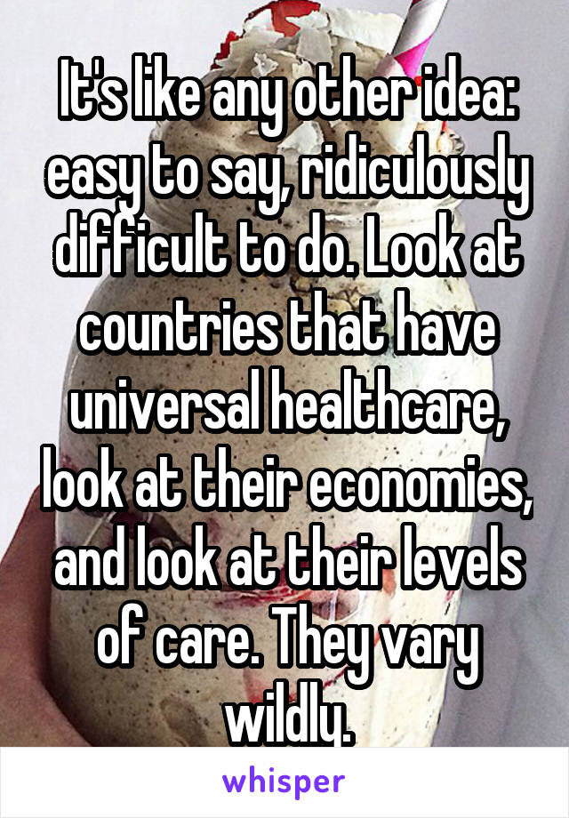 It's like any other idea: easy to say, ridiculously difficult to do. Look at countries that have universal healthcare, look at their economies, and look at their levels of care. They vary wildly.