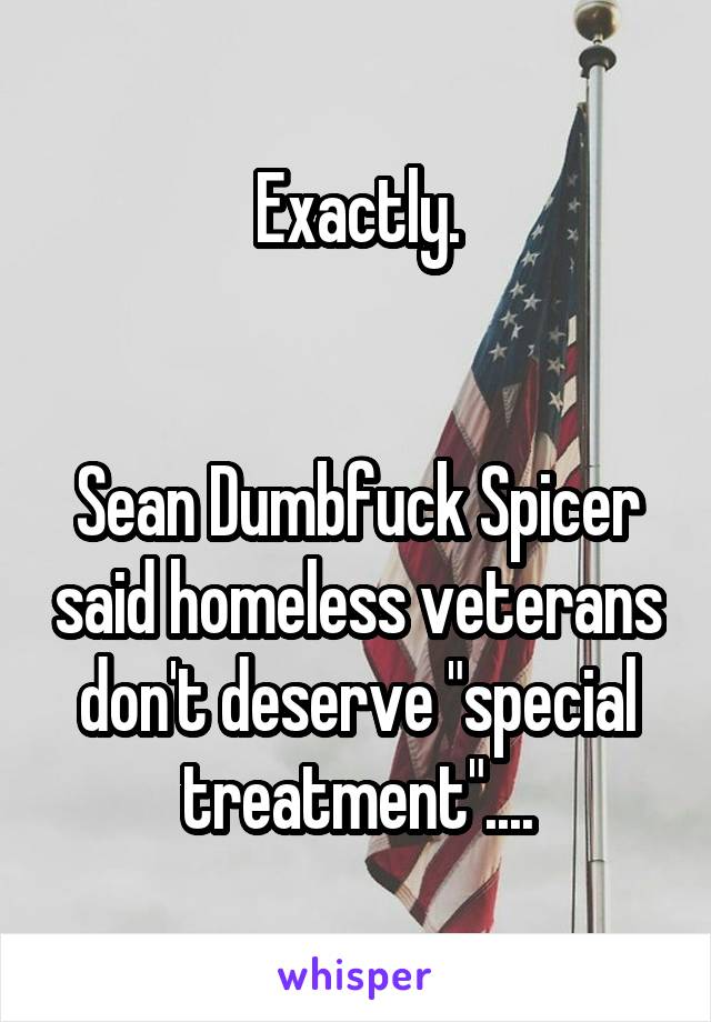 Exactly.


Sean Dumbfuck Spicer said homeless veterans don't deserve "special treatment"....