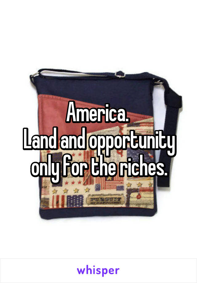 America. 
Land and opportunity only for the riches.