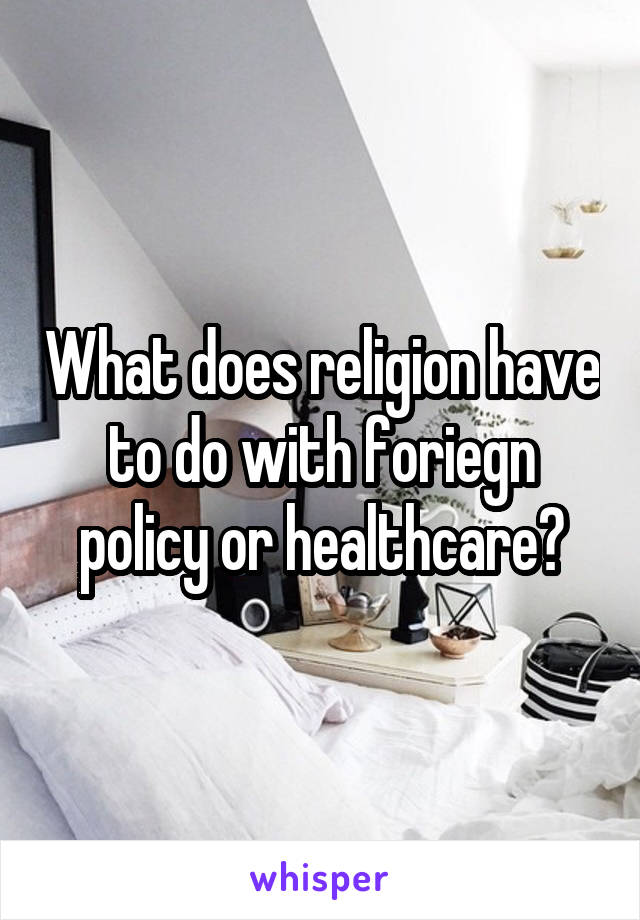 What does religion have to do with foriegn policy or healthcare?