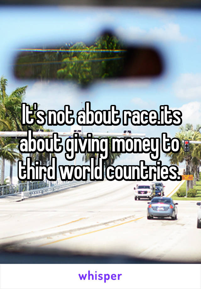 It's not about race.its about giving money to  third world countries. 