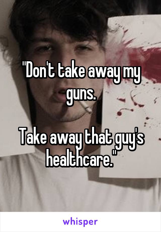 "Don't take away my guns.

Take away that guy's healthcare."