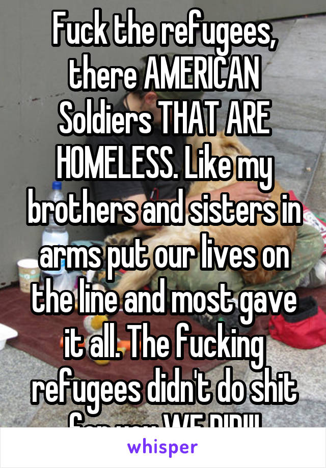 Fuck the refugees, there AMERICAN Soldiers THAT ARE HOMELESS. Like my brothers and sisters in arms put our lives on the line and most gave it all. The fucking refugees didn't do shit for you WE DID!!!