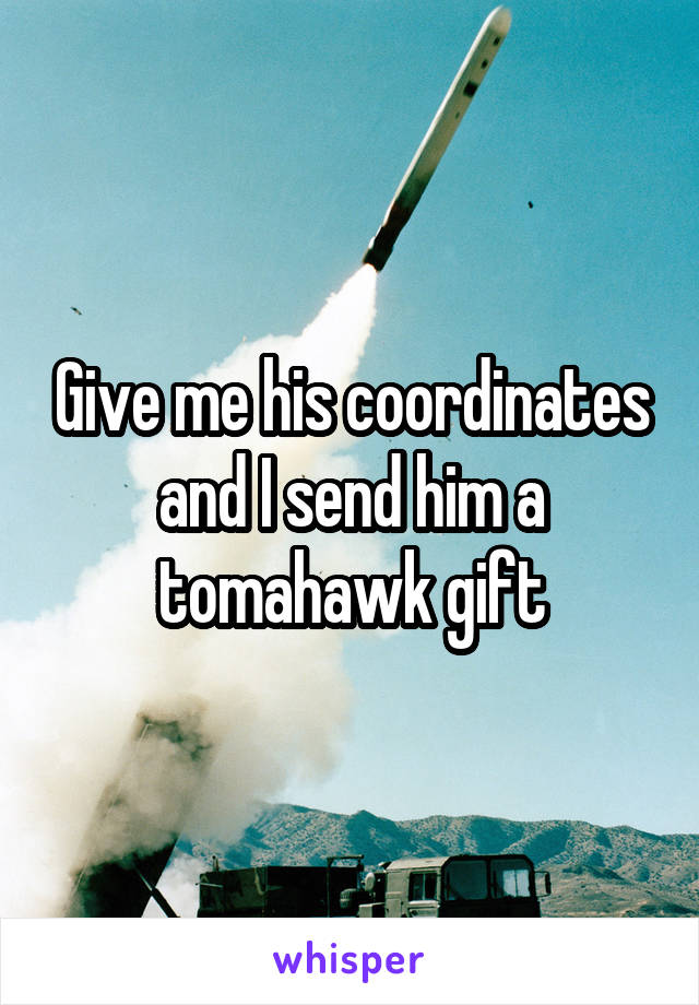 Give me his coordinates and I send him a tomahawk gift