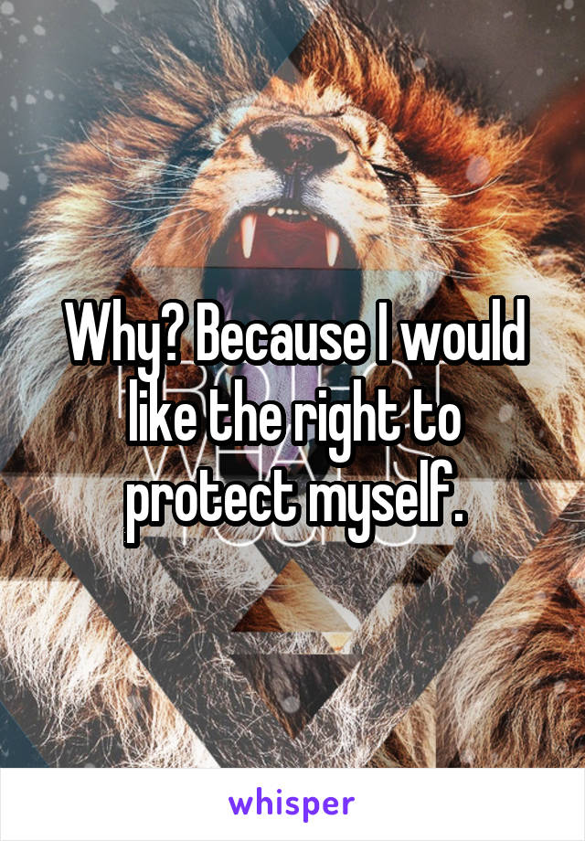 Why? Because I would like the right to protect myself.