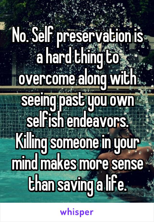 No. Self preservation is a hard thing to overcome along with seeing past you own selfish endeavors. Killing someone in your mind makes more sense than saving a life.