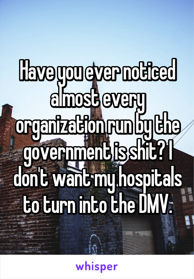 Have you ever noticed almost every organization run by the government is shit? I don't want my hospitals to turn into the DMV.