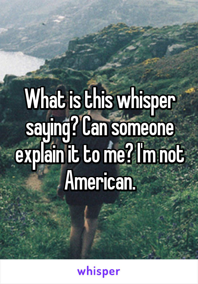 What is this whisper saying? Can someone explain it to me? I'm not American.