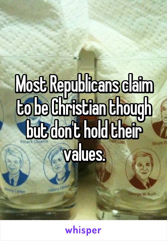 Most Republicans claim to be Christian though but don't hold their values.