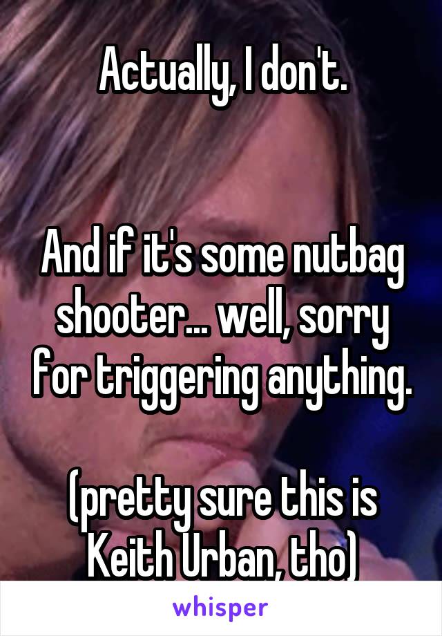 Actually, I don't.


And if it's some nutbag shooter... well, sorry for triggering anything.

(pretty sure this is Keith Urban, tho)