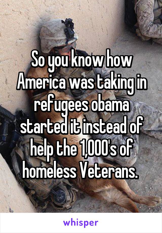 So you know how America was taking in refugees obama started it instead of help the 1,000's of homeless Veterans. 