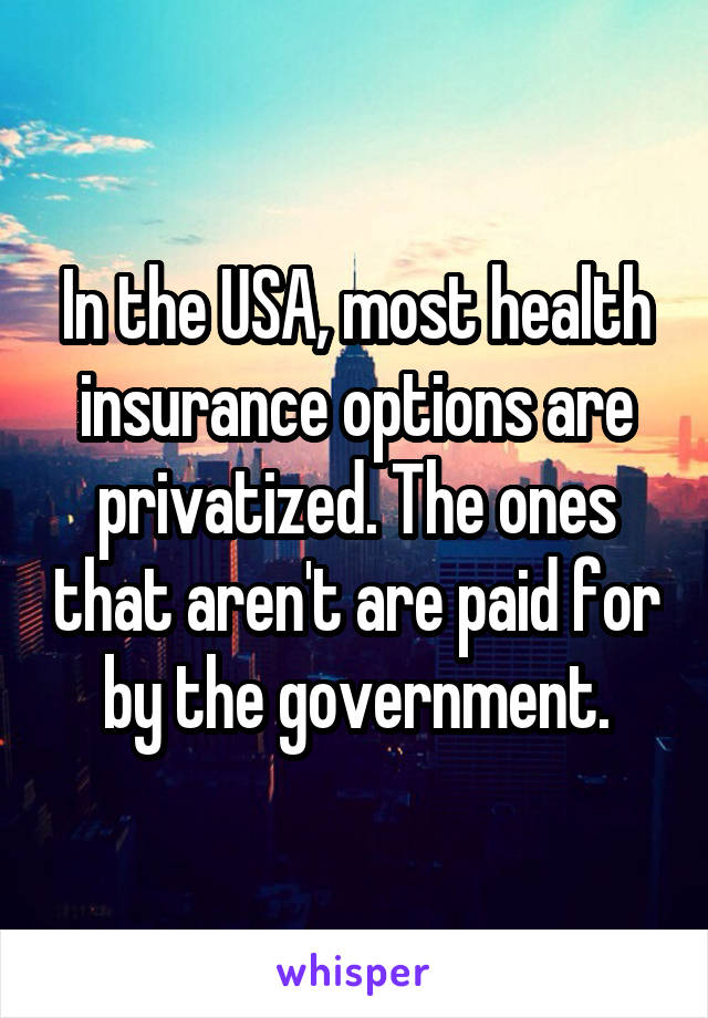 In the USA, most health insurance options are privatized. The ones that aren't are paid for by the government.