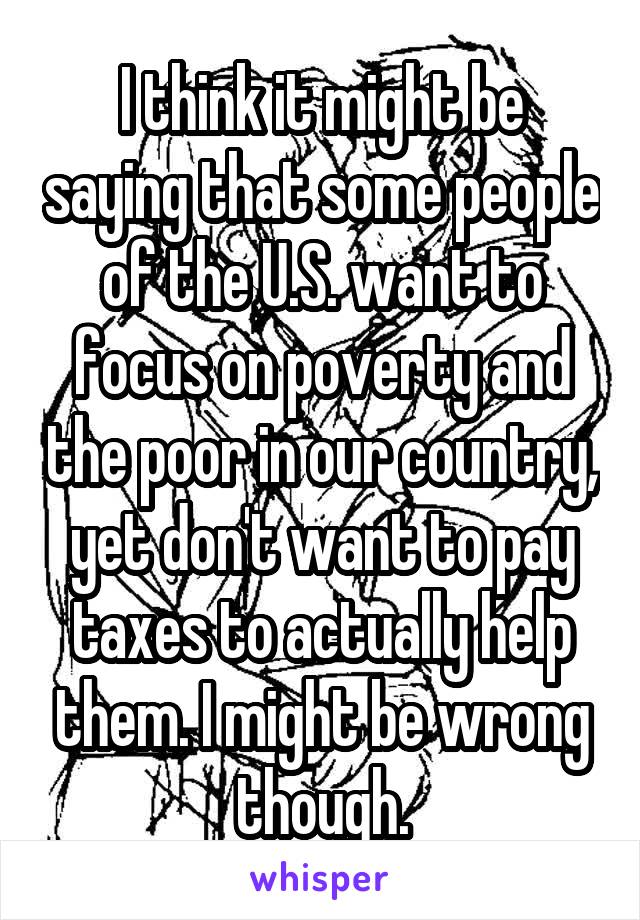 I think it might be saying that some people of the U.S. want to focus on poverty and the poor in our country, yet don't want to pay taxes to actually help them. I might be wrong though.