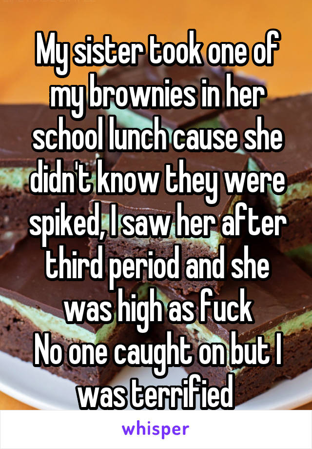 My sister took one of my brownies in her school lunch cause she didn't know they were spiked, I saw her after third period and she was high as fuck
No one caught on but I was terrified 