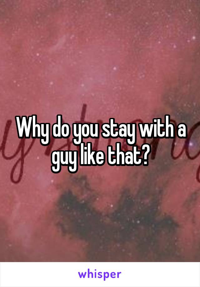 Why do you stay with a guy like that?