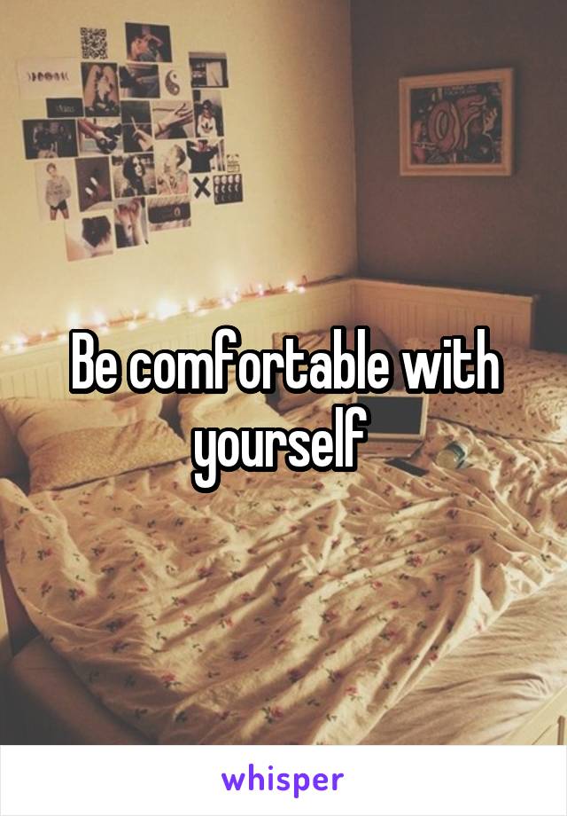 Be comfortable with yourself 