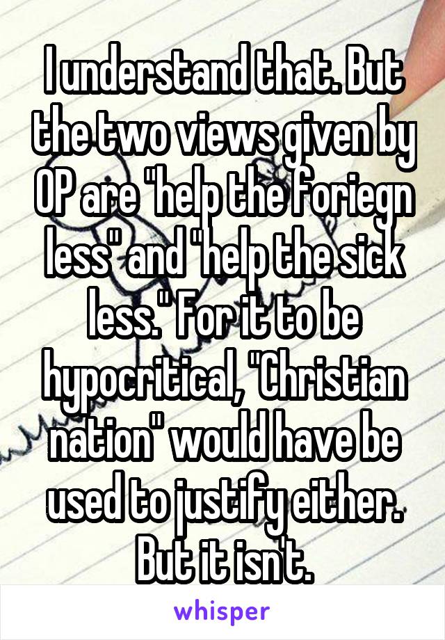 I understand that. But the two views given by OP are "help the foriegn less" and "help the sick less." For it to be hypocritical, "Christian nation" would have be used to justify either. But it isn't.